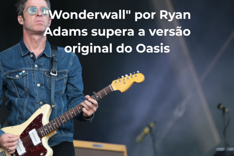 Noel Gallagher admite que cover de "Wonderwall" por Ryan Adams supera a versão original do Oasis